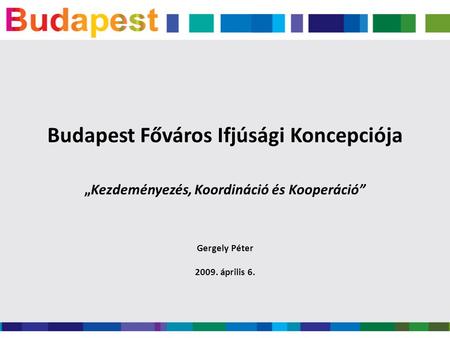 Budapest Főváros Ifjúsági Koncepciója „Kezdeményezés, Koordináció és Kooperáció” Gergely Péter 2009. április 6.