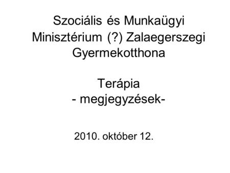 Szociális és Munkaügyi Minisztérium (?) Zalaegerszegi Gyermekotthona Terápia - megjegyzések- 2010. október 12.
