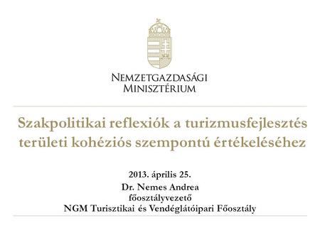 Szakpolitikai reflexiók a turizmusfejlesztés területi kohéziós szempontú értékeléséhez 2013. április 25. Dr. Nemes Andrea főosztályvezető NGM Turisztikai.
