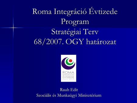 Roma Integráció Évtizede Program Stratégiai Terv 68/2007. OGY határozat Rauh Edit Szociális és Munkaügyi Minisztérium.