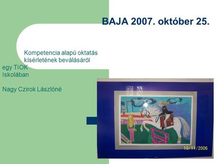 BAJA 2007. október 25. Kompetencia alapú oktatás kísérletének beválásáról egy TIOK Iskolában Nagy Czirok Lászlóné.