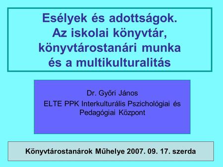 1 Esélyek és adottságok. Az iskolai könyvtár, könyvtárostanári munka és a multikulturalitás Dr. Győri János ELTE PPK Interkulturális Pszichológiai és Pedagógiai.