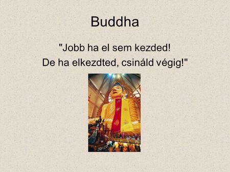 Buddha Jobb ha el sem kezded! De ha elkezdted, csináld végig!