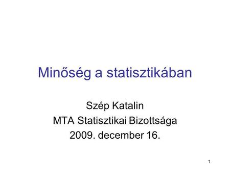 1 Minőség a statisztikában Szép Katalin MTA Statisztikai Bizottsága 2009. december 16.
