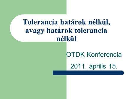 Tolerancia határok nélkül, avagy határok tolerancia nélkül OTDK Konferencia 2011. április 15.