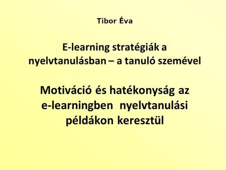 Tibor Éva E-learning stratégiák a nyelvtanulásban – a tanuló szemével Motiváció és hatékonyság az e-learningben nyelvtanulási példákon keresztül.