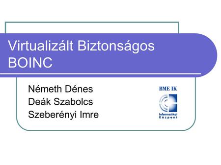 Virtualizált Biztonságos BOINC Németh Dénes Deák Szabolcs Szeberényi Imre.