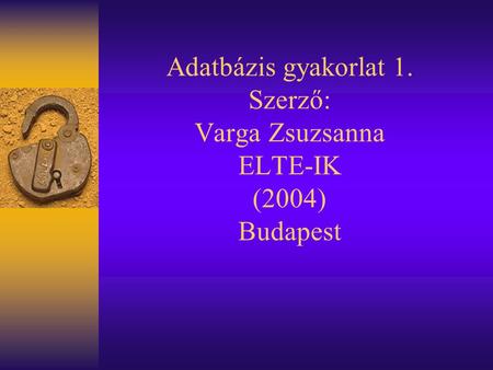 Adatbázis gyakorlat 1. Szerző: Varga Zsuzsanna ELTE-IK (2004) Budapest