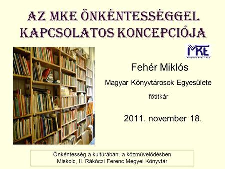 AZ MKE önkéntességgel kapcsolatos koncepciója Fehér Miklós Magyar Könyvtárosok Egyesülete főtitkár 2011. november 18. Önkéntesség a kultúrában, a közművelődésben.