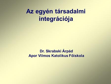 Az egyén társadalmi integrációja Dr. Skrabski Árpád Apor Vilmos Katolikus Főiskola.