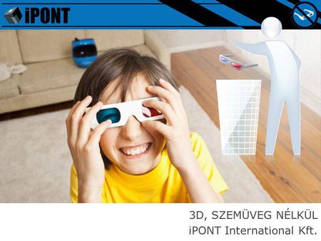 3D, SZEMÜVEG NÉLKÜL iPONT International Kft.. www.ipont.com Indulás 2007-ben: 3D szemüveg nélkül Úttörő a szemüveg nélküli 3D technológiákban (autostereoscopic)