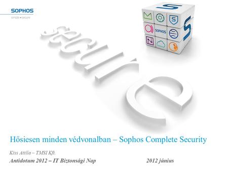 Hősiesen minden védvonalban – Sophos Complete Security Kiss Attila – TMSI Kft. Antidotum 2012 – IT Biztonsági Nap2012 június.
