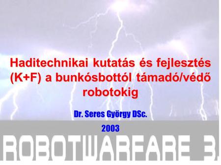 Haditechnikai kutatás és fejlesztés (K+F) a bunkósbottól támadó/védő robotokig Dr. Seres György DSc. 2003.