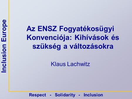 Inclusion Europe Respect - Solidarity - Inclusion Az ENSZ Fogyatékosügyi Konvenciója: Kihívások és szükség a változásokra Klaus Lachwitz.