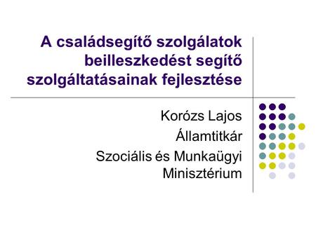 A családsegítő szolgálatok beilleszkedést segítő szolgáltatásainak fejlesztése Korózs Lajos Államtitkár Szociális és Munkaügyi Minisztérium.
