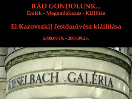 RÁD GONDOLUNK... Emlék - Megemlékezés - Kiállítás El Kazovszkij festőművész kiállítása 2008.09.19. - 2008.09.26.