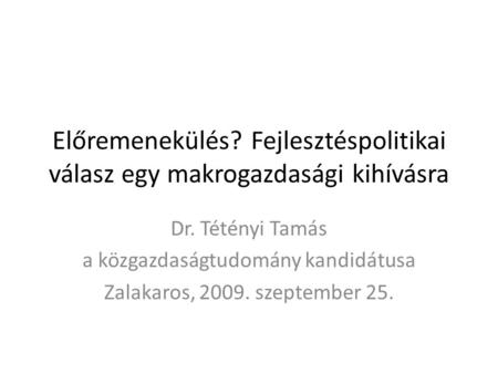 Előremenekülés? Fejlesztéspolitikai válasz egy makrogazdasági kihívásra Dr. Tétényi Tamás a közgazdaságtudomány kandidátusa Zalakaros, 2009. szeptember.