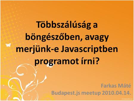 Többszálúság a böngészőben, avagy merjünk-e Javascriptben programot írni? Farkas Máté Budapest.js meetup 2010.04.14.