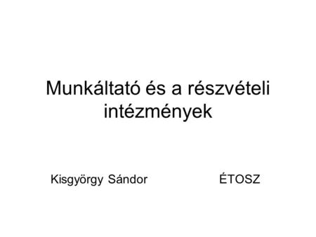 Munkáltató és a részvételi intézmények Kisgyörgy Sándor ÉTOSZ.