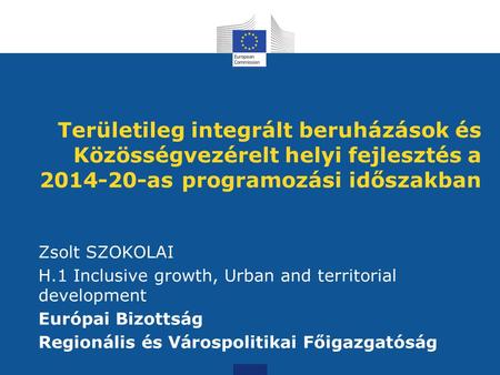 Területileg integrált beruházások és Közösségvezérelt helyi fejlesztés a 2014-20-as programozási időszakban Zsolt SZOKOLAI H.1 Inclusive growth, Urban.