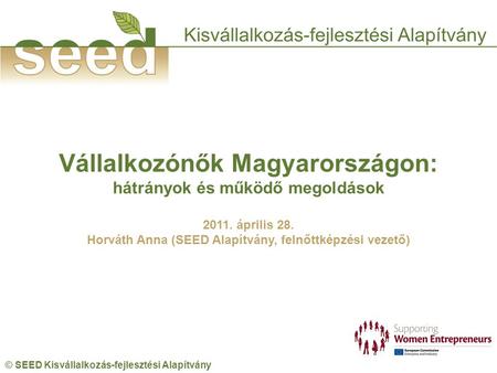 © SEED Kisvállalkozás-fejlesztési Alapítvány Vállalkozónők Magyarországon: hátrányok és működő megoldások 2011. április 28. Horváth Anna (SEED Alapítvány,