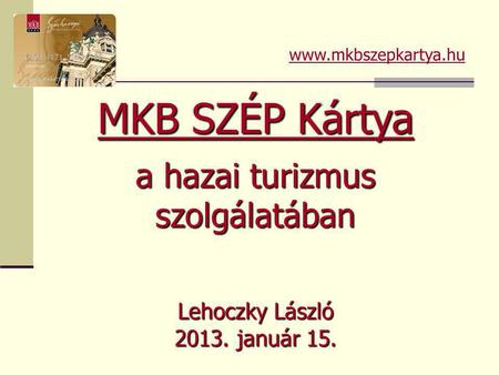 Lehoczky László 2013. január 15. MKB SZÉP Kártya a hazai turizmus szolgálatában www.mkbszepkartya.hu.