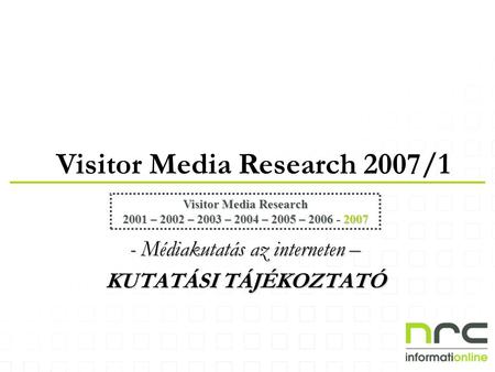 Visitor Media Research 2007/1 Visitor Media Research 2001 – 2002 – 2003 – 2004 – 2005 – 2006 - 2007 - Médiakutatás az interneten – KUTATÁSI TÁJÉKOZTATÓ.