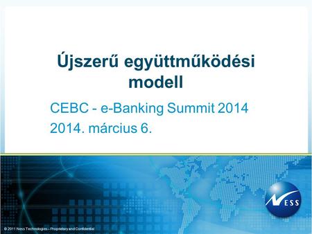 © 2011 Ness Technologies – Proprietary and Confidential CEBC - e-Banking Summit 2014 2014. március 6. Újszerű együttműködési modell.