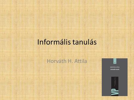 Informális tanulás Horváth H. Attila. Az informális tanulás • „szerteágazó és laza fogalom, amely magába foglal számos különböző tanulási módszert, stílust.