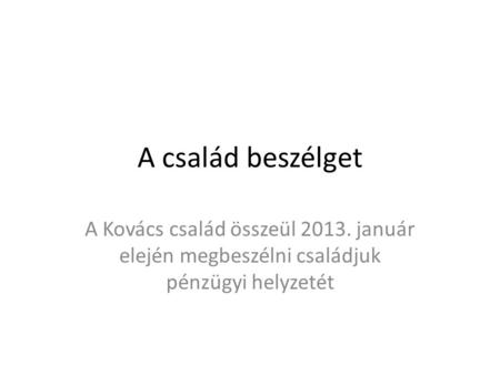 A család beszélget A Kovács család összeül 2013. január elején megbeszélni családjuk pénzügyi helyzetét.