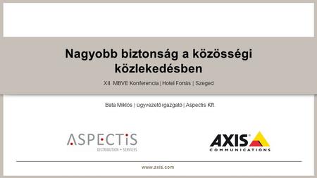 Www.axis.com Nagyobb biztonság a közösségi közlekedésben XII. MBVE Konferencia | Hotel Forrás | Szeged Bata Miklós | ügyvezető igazgató | Aspectis Kft.
