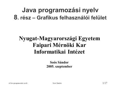A Java programozási nyelvSoós Sándor 1/17 Java programozási nyelv 8. rész – Grafikus felhasználói felület Nyugat-Magyarországi Egyetem Faipari Mérnöki.