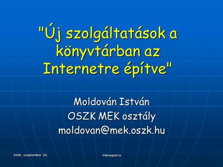 2006. szeptember 20. Vámospércs Új szolgáltatások a könyvtárban az Internetre építve Moldován István OSZK MEK osztály