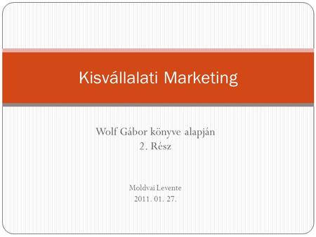Wolf Gábor könyve alapján 2. Rész Moldvai Levente 2011. 01. 27. Kisvállalati Marketing.