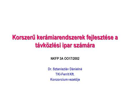Korszerű kerámiarendszerek fejlesztése a távközlési ipar számára NKFP 3A OO17/2002 Dr. Sztaniszláv Dánielné TKI-Ferrit Kft. Konzorcium vezetője.