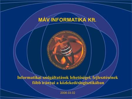 MÁV INFORMATIKA Kft. Informatikai szolgáltatások lehetőségei, fejlesztésének főbb irányai a közlekedéslogisztikában 2006.03.02.