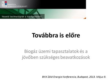 Továbbra is előre Biogáz üzemi tapasztalatok és a jövőben szükséges beavatkozások BKIK Zöld Energia Konferencia, Budapest, 2013. Május 9.
