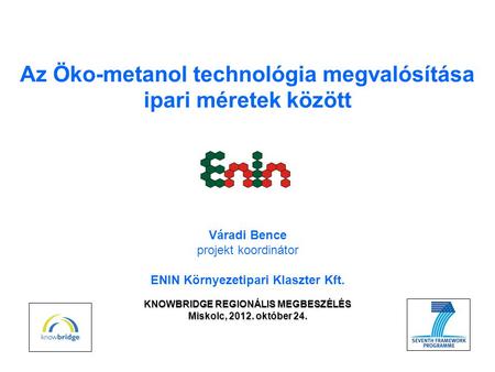 Az Öko-metanol technológia megvalósítása ipari méretek között KNOWBRIDGE REGIONÁLIS MEGBESZÉLÉS Miskolc, 2012. október 24. Váradi Bence projekt koordinátor.