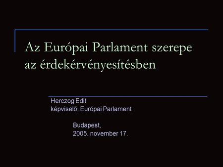 Az Európai Parlament szerepe az érdekérvényesítésben Herczog Edit képviselő, Európai Parlament Budapest, 2005. november 17.