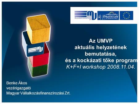 Benke Ákos vezérigazgató Magyar Vállalkozásfinanszírozási Zrt. Az UMVP aktuális helyzetének bemutatása, és a kockázati tőke program K+F+I workshop 2008.11.04.
