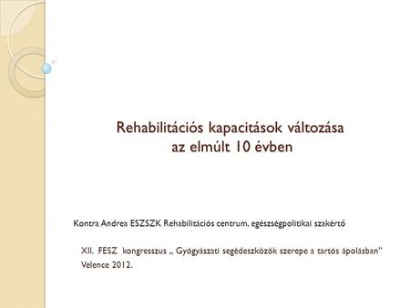 Rehabilitációs kapacitások változása az elmúlt 10 évben XII. FESZ kongresszus „ Gyógyászati segédeszközök szerepe a tartós ápolásban” Velence 2012. Kontra.