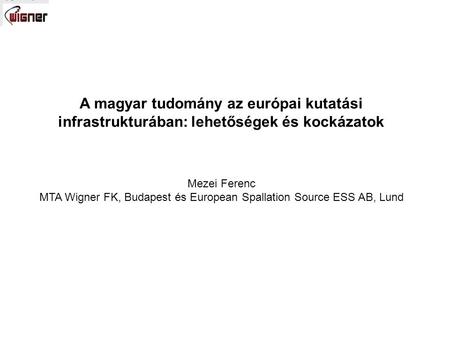 A magyar tudomány az európai kutatási infrastrukturában: lehetőségek és kockázatok Mezei Ferenc MTA Wigner FK, Budapest és European Spallation Source ESS.