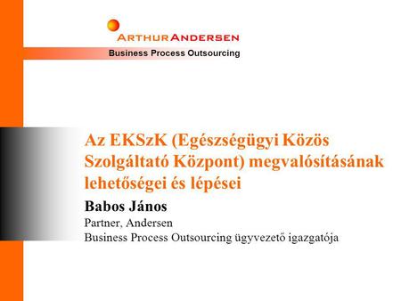 Az EKSzK (Egészségügyi Közös Szolgáltató Központ) megvalósításának lehetőségei és lépései Babos János Partner, Andersen Business Process Outsourcing ügyvezető.