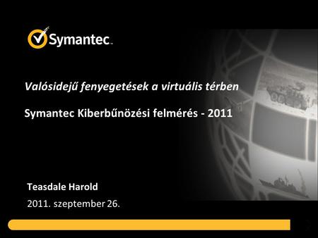 Valósidejű fenyegetések a virtuális térben Symantec Kiberbűnözési felmérés - 2011 Teasdale Harold 2011. szeptember 26.