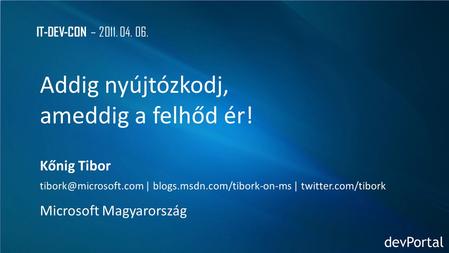 IT-DEV-CON – 2011. 04. 06. Addig nyújtózkodj, ameddig a felhőd ér! Kőnig Tibor | blogs.msdn.com/tibork-on-ms | twitter.com/tibork.
