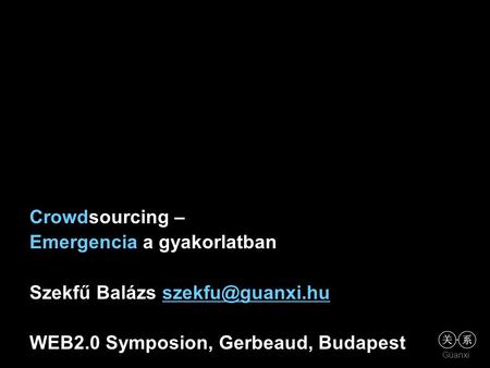 Güanxi Crowdsourcing – Emergencia a gyakorlatban Szekfű Balázs WEB2.0 Symposion, Gerbeaud, Budapest.