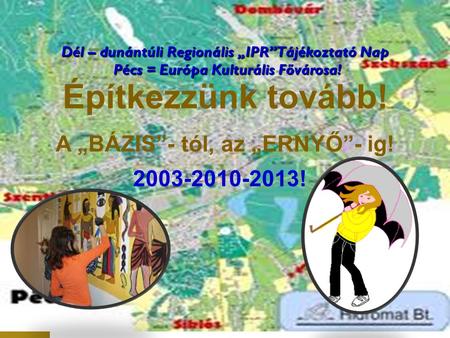 Dél – dunántúli Regionális „IPR” Tájékoztató Nap Pécs = Európa Kulturális Fővárosa! Építkezzünk tovább! A „BÁZIS”- tól, az „ERNYŐ”- ig! 2003-2010-2013!
