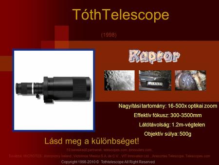 TóthTelescope Lásd meg a különbséget! Copyright 1998-2010 © Tothtelescope All Right Reserved Fő kereskedő partnerek: telescopes.com, binoculars.com, Továbbá: