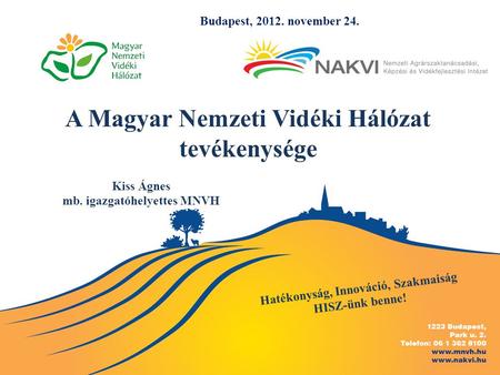 A Magyar Nemzeti Vidéki Hálózat tevékenysége Kiss Ágnes mb. igazgatóhelyettes MNVH Hatékonyság, Innováció, Szakmaiság HISZ-ünk benne! Budapest, 2012. november.