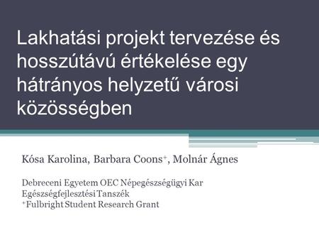 Lakhatási projekt tervezése és hosszútávú értékelése egy hátrányos helyzetű városi közösségben Kósa Karolina, Barbara Coons +, Molnár Ágnes Debreceni Egyetem.